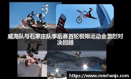 威海队与石家庄队季后赛首轮极限运动会激烈对决回顾