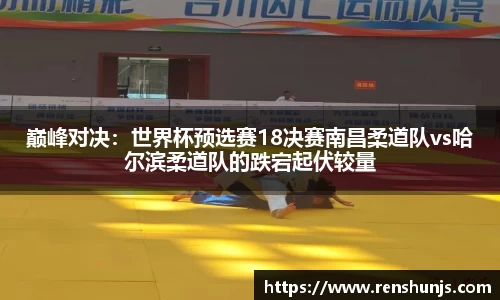 巅峰对决：世界杯预选赛18决赛南昌柔道队vs哈尔滨柔道队的跌宕起伏较量