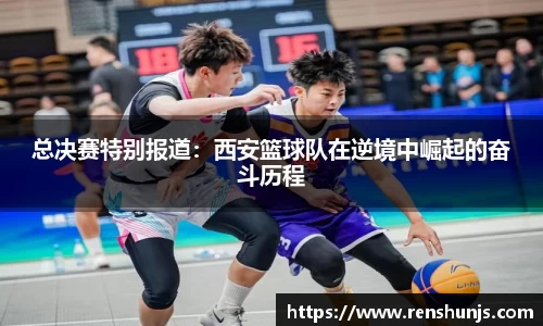 总决赛特别报道：西安篮球队在逆境中崛起的奋斗历程