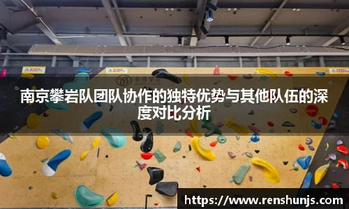 南京攀岩队团队协作的独特优势与其他队伍的深度对比分析