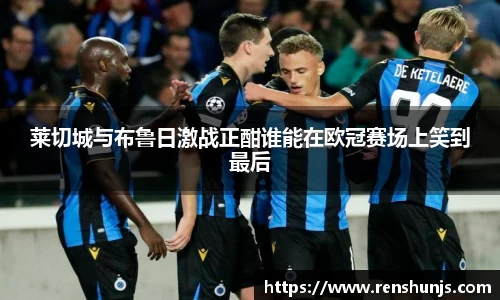 莱切城与布鲁日激战正酣谁能在欧冠赛场上笑到最后