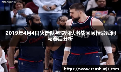 2019年4月4日火箭队与快船队激战回顾精彩瞬间与赛后分析